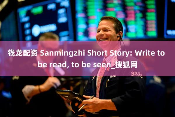 钱龙配资 Sanmingzhi Short Story: Write to be read, to be seen_搜狐网
