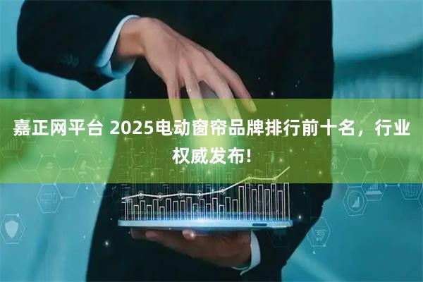 嘉正网平台 2025电动窗帘品牌排行前十名，行业权威发布!
