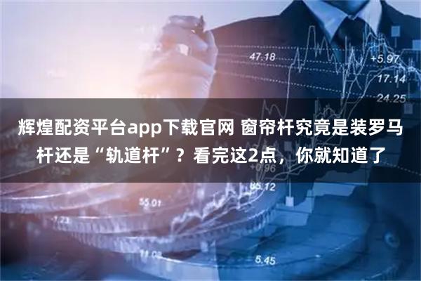 辉煌配资平台app下载官网 窗帘杆究竟是装罗马杆还是“轨道杆”？看完这2点，你就知道了