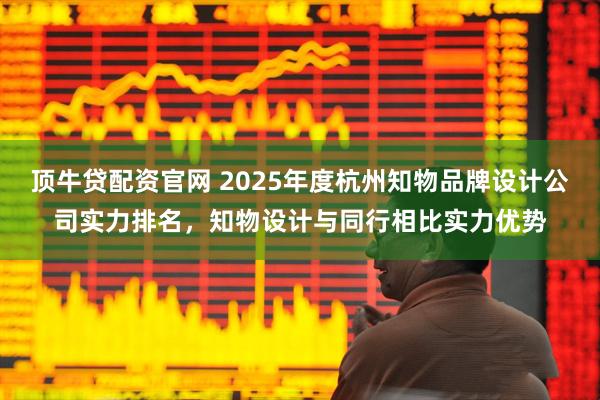 顶牛贷配资官网 2025年度杭州知物品牌设计公司实力排名，知物设计与同行相比实力优势