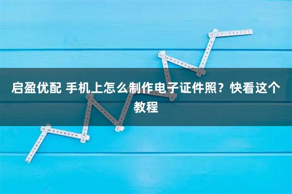 启盈优配 手机上怎么制作电子证件照？快看这个教程