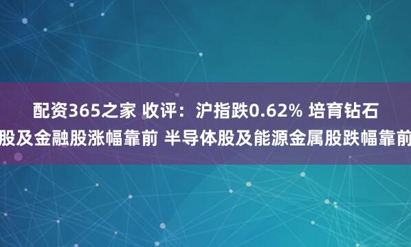 配资365之家 收评:沪指跌0.62% 培育钻石股及金融股涨幅靠前 半导体股及能源金属股跌幅靠前