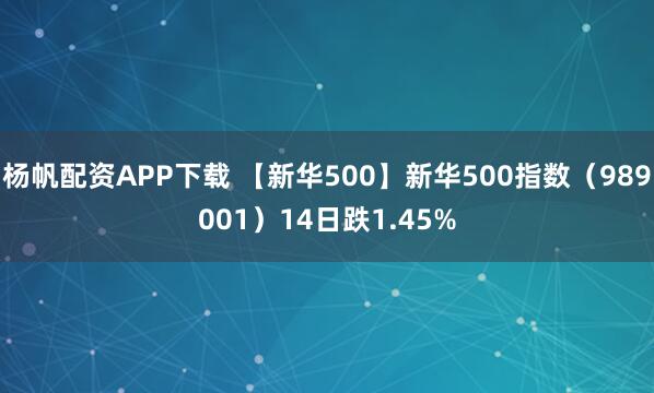 杨帆配资APP下载 【新华500】新华500指数（989001）14日跌1.45%