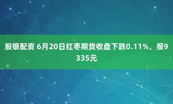 股银配资 6月20日红枣期货收盘下跌0.11%，报9335元