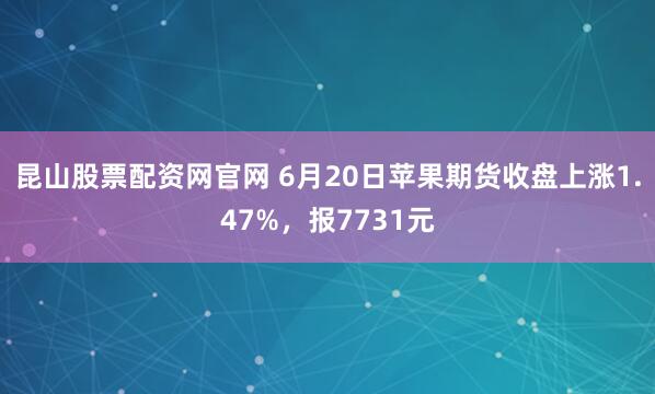 昆山股票配资网官网 6月20日苹果期货收盘上涨1.47%，报7731元