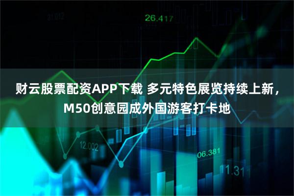 财云股票配资APP下载 多元特色展览持续上新，M50创意园成外国游客打卡地