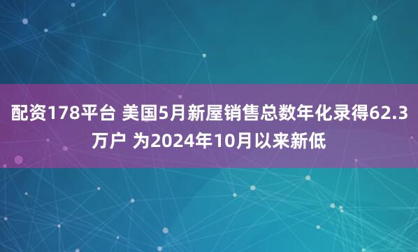 配资178平台 美国5月新屋销售总数年化录得62.3万户 为2024年10月以来新低