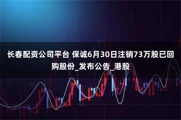 长春配资公司平台 保诚6月30日注销73万股已回购股份_发布公告_港股