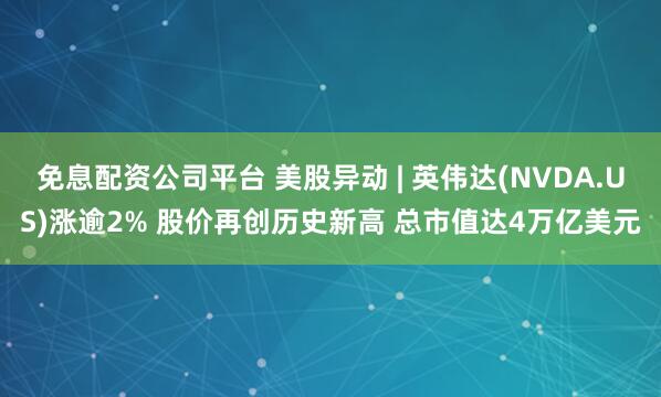 免息配资公司平台 美股异动 | 英伟达(NVDA.US)涨逾2% 股价再创历史新高 总市值达4万亿美元