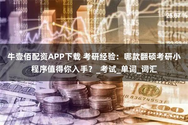 牛壹佰配资APP下载 考研经验：哪款翻硕考研小程序值得你入手？_考试_单词_词汇