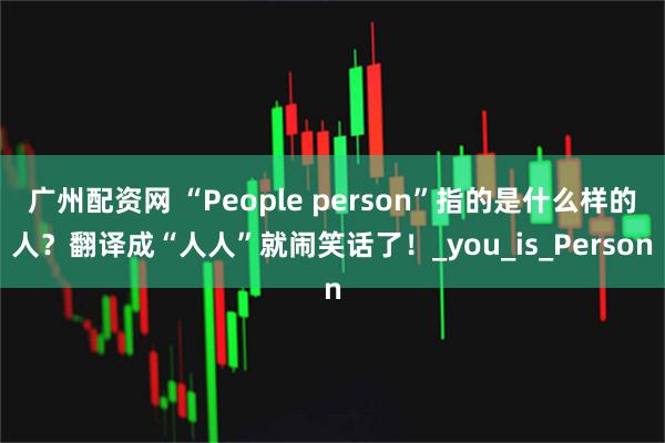 广州配资网 “People person”指的是什么样的人？翻译成“人人”就闹笑话了！_you_is_Person