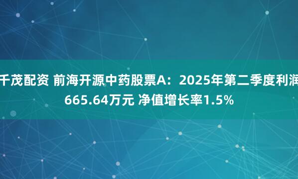 千茂配资 前海开源中药股票A：2025年第二季度利润665.64万元 净值增长率1.5%