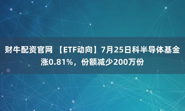 财牛配资官网 【ETF动向】7月25日科半导体基金涨0.81%，份额减少200万份
