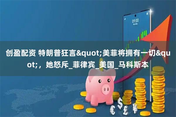 创盈配资 特朗普狂言"美菲将拥有一切"，她怒斥_菲律宾_美国_马科斯本