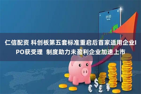 仁信配资 科创板第五套标准重启后首家适用企业IPO获受理  制度助力未盈利企业加速上市