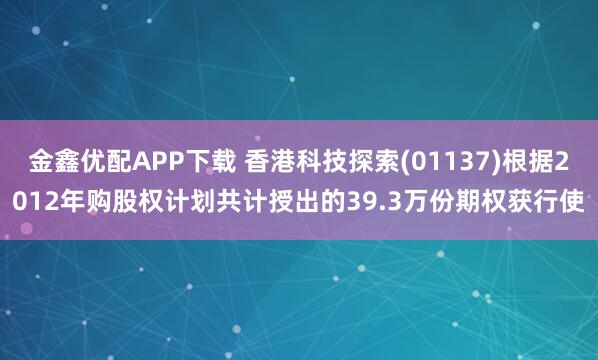 金鑫优配APP下载 香港科技探索(01137)根据2012年购股权计划共计授出的39.3万份期权获行使