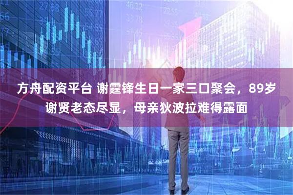 方舟配资平台 谢霆锋生日一家三口聚会，89岁谢贤老态尽显，母亲狄波拉难得露面
