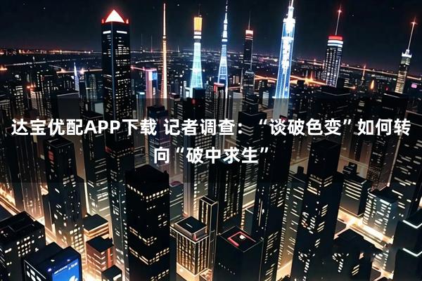 达宝优配APP下载 记者调查：“谈破色变”如何转向“破中求生”