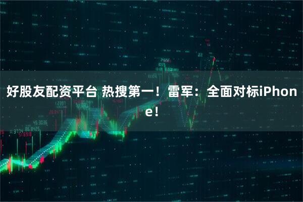 好股友配资平台 热搜第一！雷军：全面对标iPhone！