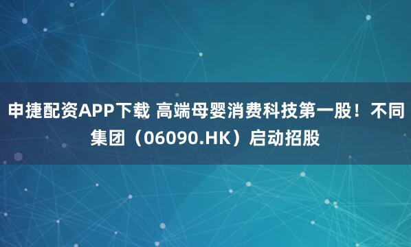申捷配资APP下载 高端母婴消费科技第一股！不同集团（06090.HK）启动招股