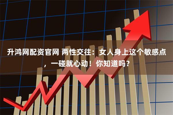 升鸿网配资官网 两性交往：女人身上这个敏感点，一碰就心动！你知道吗？