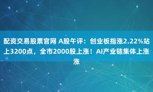 配资交易股票官网 A股午评：创业板指涨2.22%站上3200点，全市2000股上涨！AI产业链集体上涨