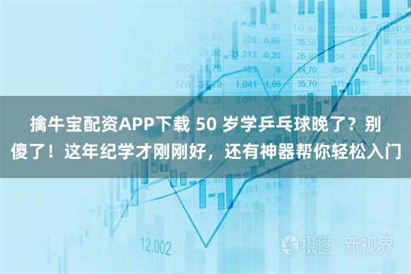 擒牛宝配资APP下载 50 岁学乒乓球晚了？别傻了！这年纪学才刚刚好，还有神器帮你轻松入门