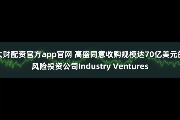 大财配资官方app官网 高盛同意收购规模达70亿美元的风险投资公司Industry Ventures
