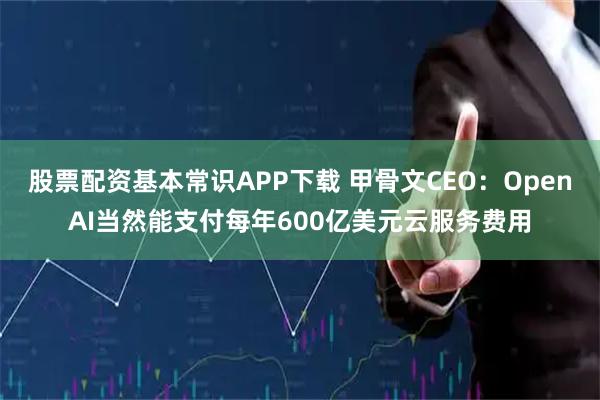 股票配资基本常识APP下载 甲骨文CEO：OpenAI当然能支付每年600亿美元云服务费用