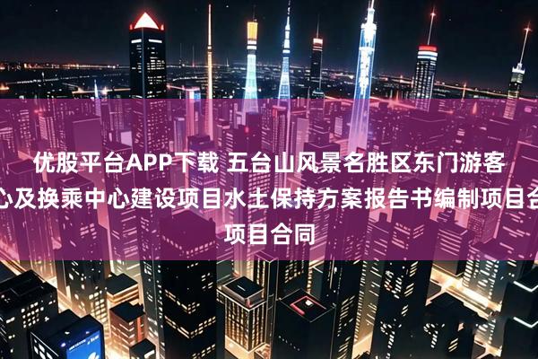 优股平台APP下载 五台山风景名胜区东门游客中心及换乘中心建设项目水土保持方案报告书编制项目合同