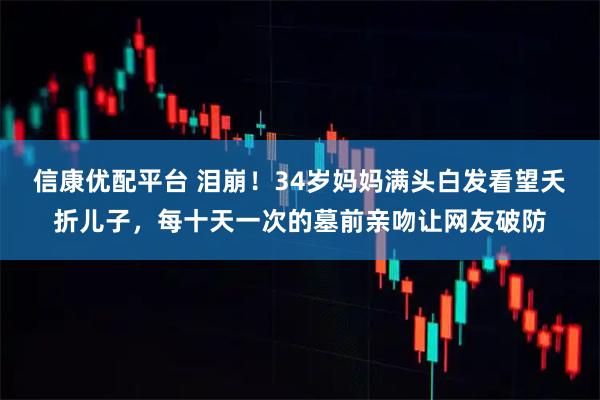 信康优配平台 泪崩！34岁妈妈满头白发看望夭折儿子，每十天一次的墓前亲吻让网友破防
