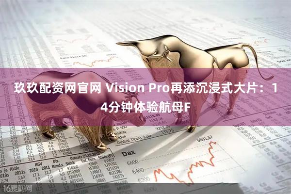 玖玖配资网官网 Vision Pro再添沉浸式大片：14分钟体验航母F