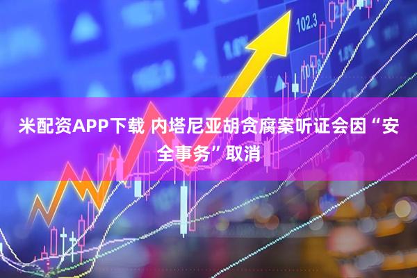 米配资APP下载 内塔尼亚胡贪腐案听证会因“安全事务”取消