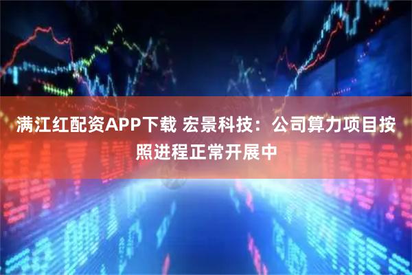 满江红配资APP下载 宏景科技：公司算力项目按照进程正常开展中
