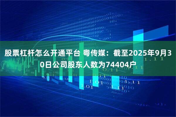 股票杠杆怎么开通平台 粤传媒：截至2025年9月30日公司股东人数为74404户