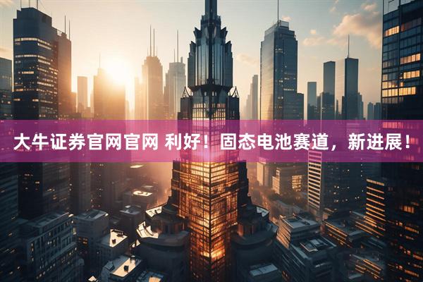 大牛证券官网官网 利好！固态电池赛道，新进展！