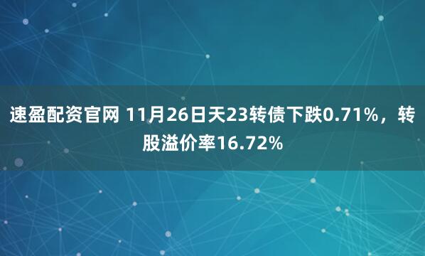 速盈配资官网 11月26日天23转债下跌0.71%，转股溢价率16.72%