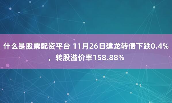 什么是股票配资平台 11月26日建龙转债下跌0.4%，转股溢价率158.88%