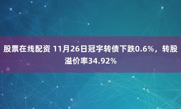 股票在线配资 11月26日冠宇转债下跌0.6%，转股溢价率34.92%