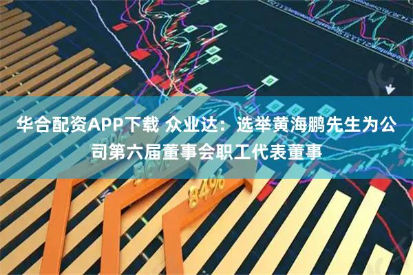 华合配资APP下载 众业达：选举黄海鹏先生为公司第六届董事会职工代表董事