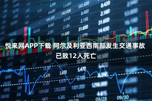 悦来网APP下载 阿尔及利亚西南部发生交通事故 已致12人死亡