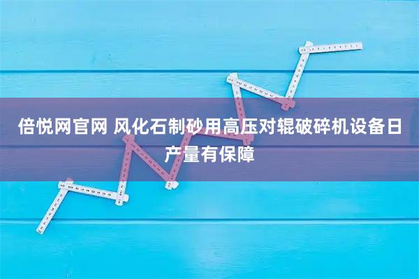 倍悦网官网 风化石制砂用高压对辊破碎机设备日产量有保障