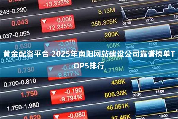 黄金配资平台 2025年南阳网站建设公司靠谱榜单TOP5排行