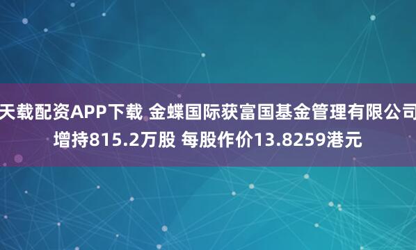 天载配资APP下载 金蝶国际获富国基金管理有限公司增持815.2万股 每股作价13.8259港元