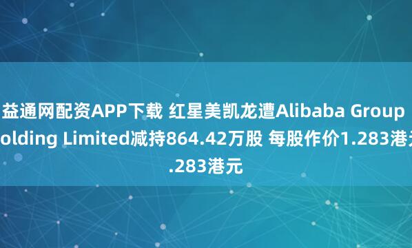 益通网配资APP下载 红星美凯龙遭Alibaba Group Holding Limited减持864.42万股 每股作价1.283港元