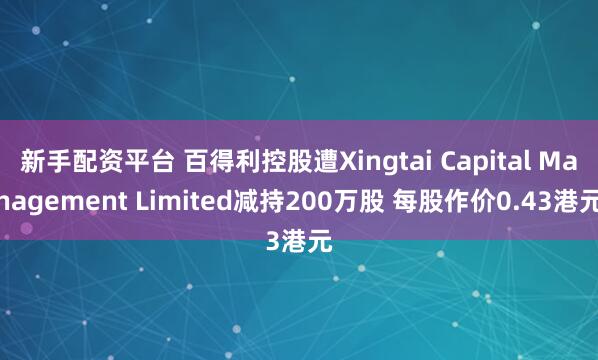 新手配资平台 百得利控股遭Xingtai Capital Management Limited减持200万股 每股作价0.43港元