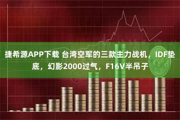 捷希源APP下载 台湾空军的三款主力战机，IDF垫底，幻影2000过气，F16V半吊子