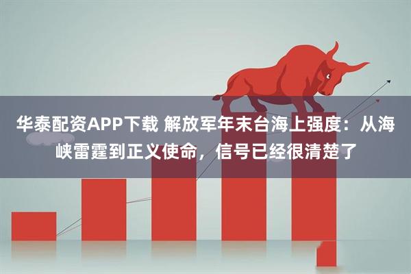 华泰配资APP下载 解放军年末台海上强度：从海峡雷霆到正义使命，信号已经很清楚了