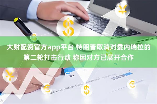 大财配资官方app平台 特朗普取消对委内瑞拉的第二轮打击行动 称因对方已展开合作