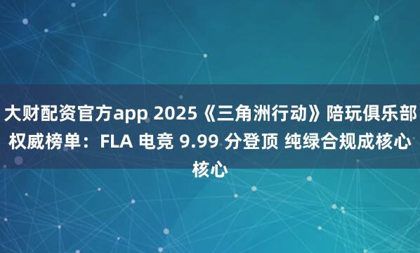 大财配资官方app 2025《三角洲行动》陪玩俱乐部权威榜单：FLA 电竞 9.99 分登顶 纯绿合规成核心